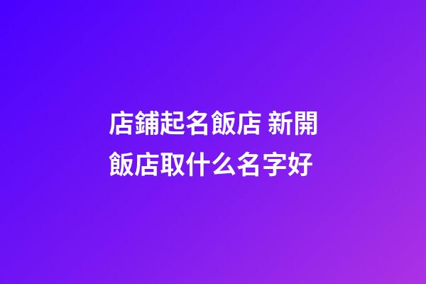 店鋪起名飯店 新開飯店取什么名字好